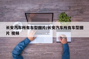 长安汽车所有车型图片/长安汽车所有车型图片 视频