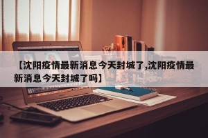 【沈阳疫情最新消息今天封城了,沈阳疫情最新消息今天封城了吗】
