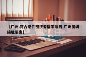 【广州:符合条件密接者居家隔离,广州密切接触隔离】