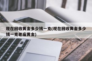 现在回收黄金多少钱一克(现在回收黄金多少钱一克老庙黄金)
