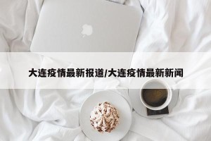 大连疫情最新报道/大连疫情最新新闻