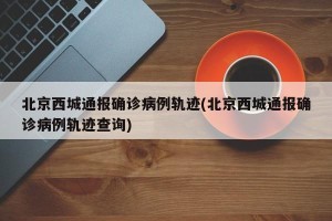 北京西城通报确诊病例轨迹(北京西城通报确诊病例轨迹查询)
