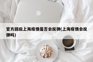 官方回应上海疫情是否会反弹(上海疫情会反弹吗)