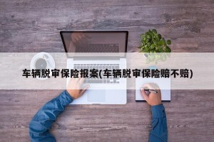 车辆脱审保险报案(车辆脱审保险赔不赔)