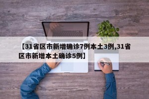 【31省区市新增确诊7例本土3例,31省区市新增本土确诊5例】