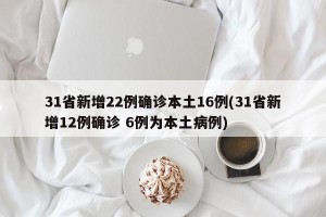 31省新增22例确诊本土16例(31省新增12例确诊 6例为本土病例)