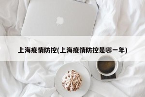 上海疫情防控(上海疫情防控是哪一年)