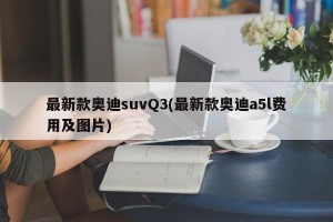 最新款奥迪suvQ3(最新款奥迪a5l费用及图片)