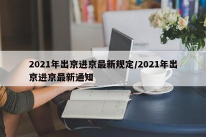 2021年出京进京最新规定/2021年出京进京最新通知