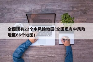 全国现有22个中风险地区(全国现有中风险地区66个地图)