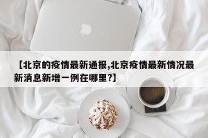 【北京的疫情最新通报,北京疫情最新情况最新消息新增一例在哪里?】