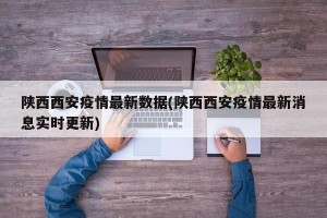 陕西西安疫情最新数据(陕西西安疫情最新消息实时更新)