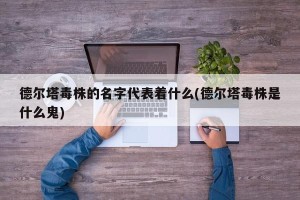 德尔塔毒株的名字代表着什么(德尔塔毒株是什么鬼)