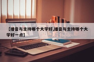 【播音与主持哪个大学好,播音与主持哪个大学好一点】
