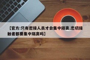 【官方:只有密接人员才会集中隔离,密切接触者都要集中隔离吗】
