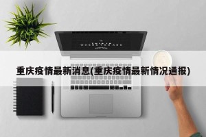 重庆疫情最新消息(重庆疫情最新情况通报)