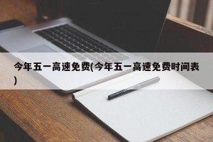 今年五一高速免费(今年五一高速免费时间表)