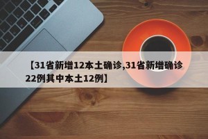 【31省新增12本土确诊,31省新增确诊22例其中本土12例】