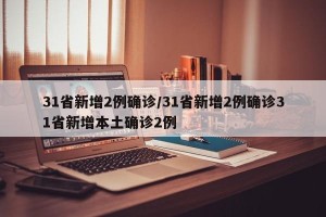 31省新增2例确诊/31省新增2例确诊31省新增本土确诊2例