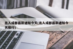 出入成都最新通知今天(出入成都最新通知今天限行)