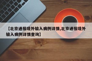 【北京通报境外输入病例详情,北京通报境外输入病例详情查询】