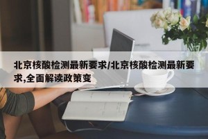 北京核酸检测最新要求/北京核酸检测最新要求,全面解读政策变