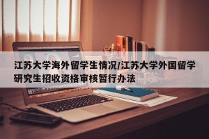 江苏大学海外留学生情况/江苏大学外国留学研究生招收资格审核暂行办法