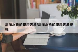 高压水枪的使用方法/高压水枪的使用方法视频