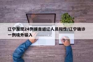 辽宁发现24例援吉返辽人员阳性/辽宁确诊一例境外输入