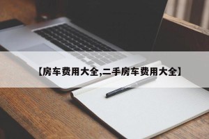 【房车费用大全,二手房车费用大全】