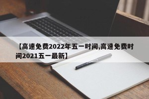 【高速免费2022年五一时间,高速免费时间2021五一最新】