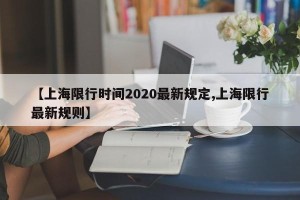 【上海限行时间2020最新规定,上海限行最新规则】