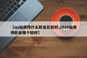 【qq仙侠传什么职业比较好,2020仙侠传职业哪个较好】
