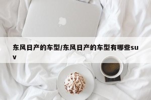 东风日产的车型/东风日产的车型有哪些suv
