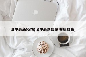汉中最新疫情(汉中最新疫情防控政策)