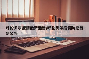 呼伦贝尔疫情最新通告/呼伦贝尔疫情防控最新公告