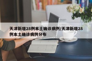 天津新增28例本土确诊病例/天津新增28例本土确诊病例分布