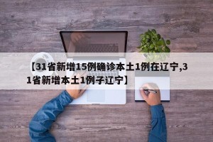 【31省新增15例确诊本土1例在辽宁,31省新增本土1例子辽宁】