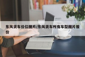 东风货车价位图片/东风货车所有车型图片报价