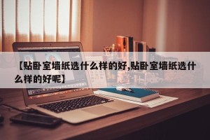 【贴卧室墙纸选什么样的好,贴卧室墙纸选什么样的好呢】