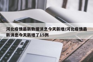 河北疫情最新数据消息今天新增/河北疫情最新消息今天新增了15例