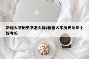 新疆大学历史学怎么样/新疆大学历史系硕士好考嘛