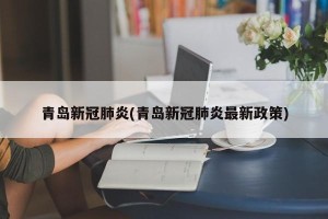 青岛新冠肺炎(青岛新冠肺炎最新政策)