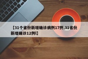 【31个省份新增确诊病例17例,31省份新增确诊12例l】
