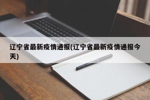 辽宁省最新疫情通报(辽宁省最新疫情通报今天)
