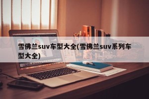 雪佛兰suv车型大全(雪佛兰suv系列车型大全)
