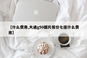 【什么费用,大通g50图片报价七座什么费用】