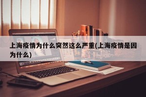 上海疫情为什么突然这么严重(上海疫情是因为什么)