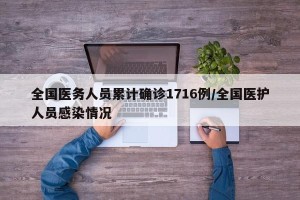 全国医务人员累计确诊1716例/全国医护人员感染情况