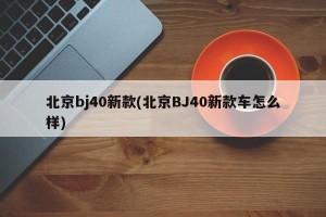 北京bj40新款(北京BJ40新款车怎么样)